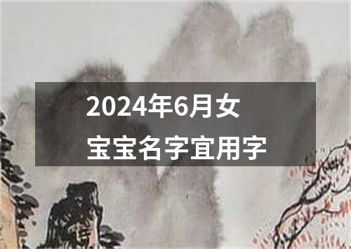 2024年6月女宝宝名字宜用字