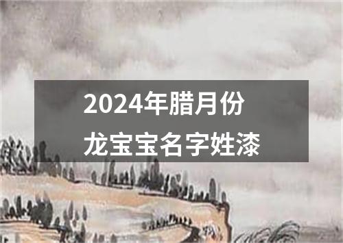 2024年腊月份龙宝宝名字姓漆