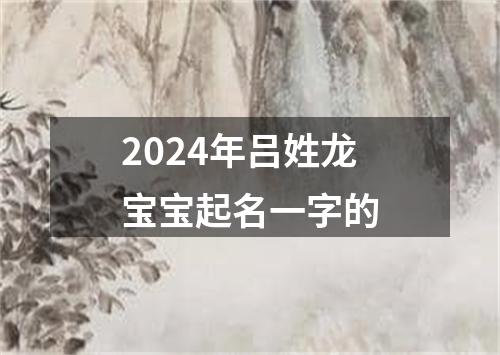 2024年吕姓龙宝宝起名一字的