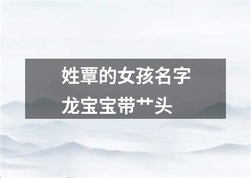 姓覃的女孩名字龙宝宝带艹头