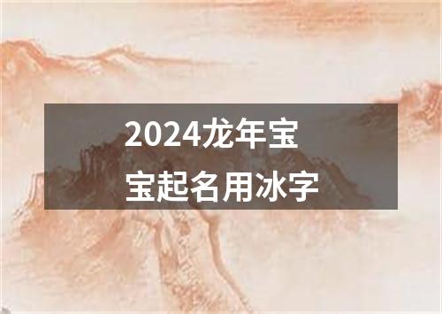 2024龙年宝宝起名用冰字