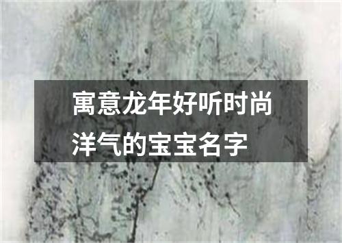 寓意龙年好听时尚洋气的宝宝名字