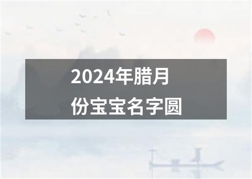 2024年腊月份宝宝名字圆