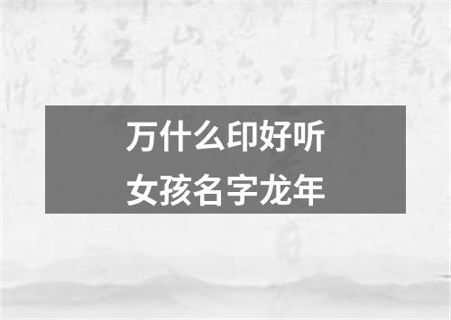 万什么印好听女孩名字龙年