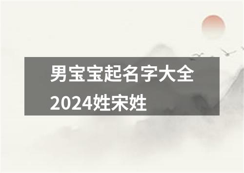 男宝宝起名字大全2024姓宋姓