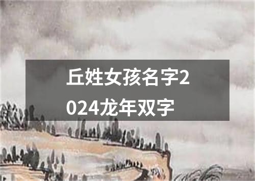 丘姓女孩名字2024龙年双字