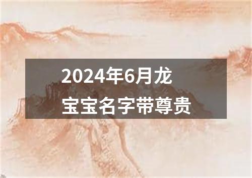 2024年6月龙宝宝名字带尊贵