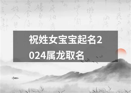 祝姓女宝宝起名2024属龙取名