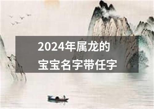 2024年属龙的宝宝名字带任字