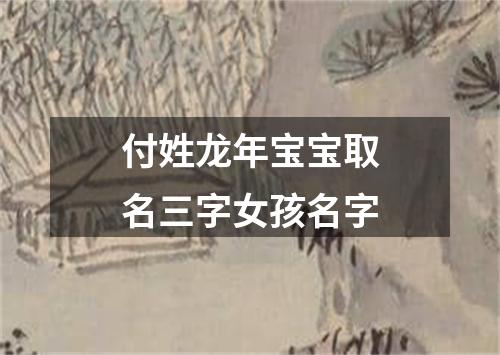 付姓龙年宝宝取名三字女孩名字