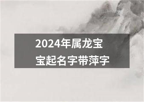 2024年属龙宝宝起名字带萍字