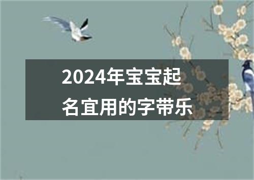 2024年宝宝起名宜用的字带乐