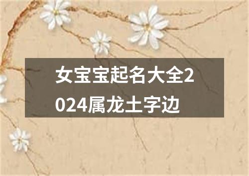 女宝宝起名大全2024属龙土字边