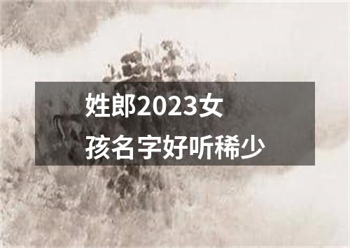 姓郎2023女孩名字好听稀少