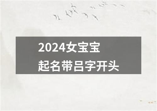 2024女宝宝起名带吕字开头