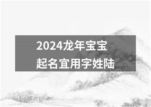 2024龙年宝宝起名宜用字姓陆