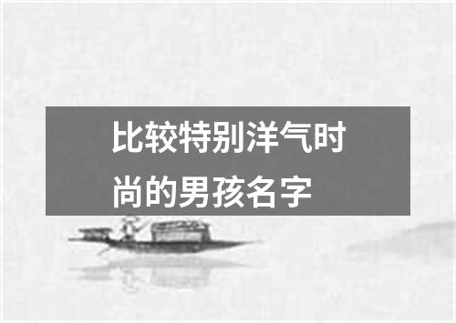 比较特别洋气时尚的男孩名字