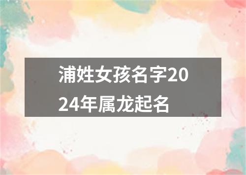 浦姓女孩名字2024年属龙起名