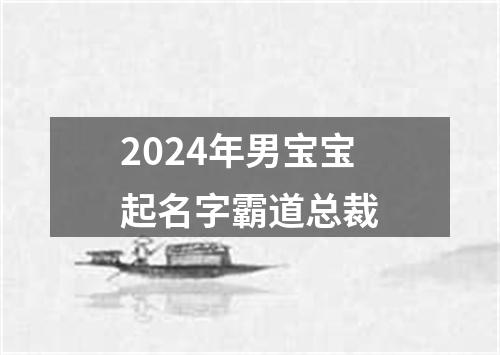 2024年男宝宝起名字霸道总裁