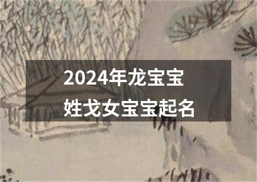 2024年龙宝宝姓戈女宝宝起名