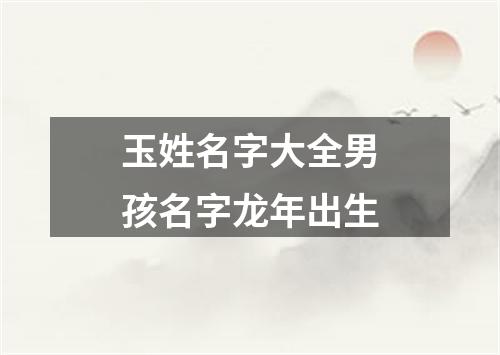 玉姓名字大全男孩名字龙年出生