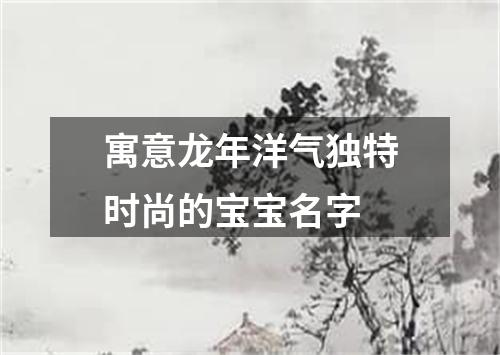 寓意龙年洋气独特时尚的宝宝名字