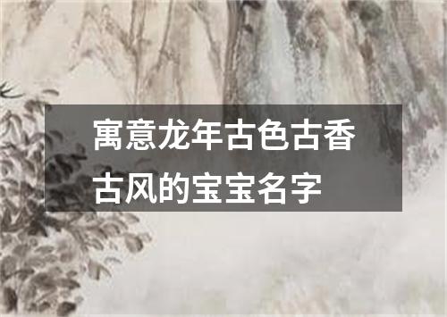 寓意龙年古色古香古风的宝宝名字