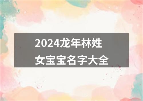 2024龙年林姓女宝宝名字大全