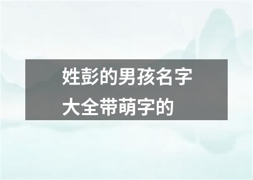 姓彭的男孩名字大全带萌字的