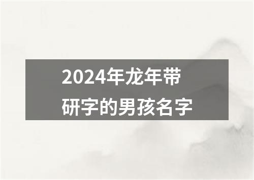 2024年龙年带研字的男孩名字