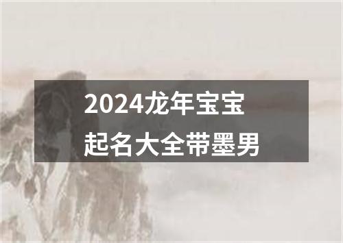 2024龙年宝宝起名大全带墨男