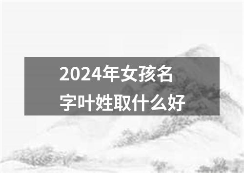 2024年女孩名字叶姓取什么好