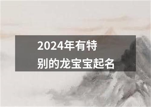 2024年有特别的龙宝宝起名