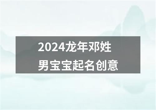 2024龙年邓姓男宝宝起名创意