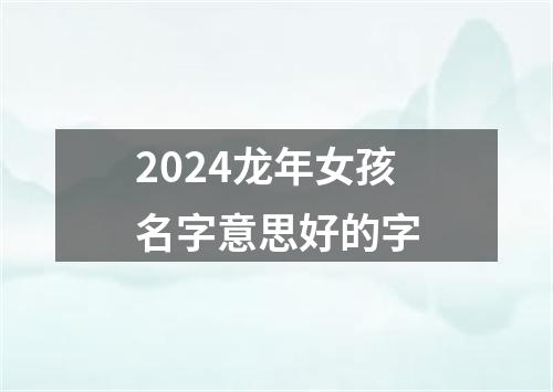 2024龙年女孩名字意思好的字