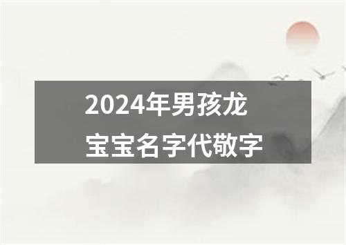 2024年男孩龙宝宝名字代敬字