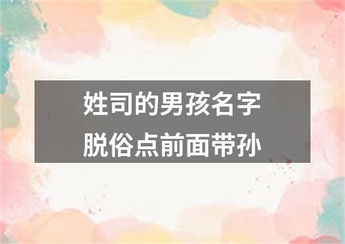 姓司的男孩名字脱俗点前面带孙