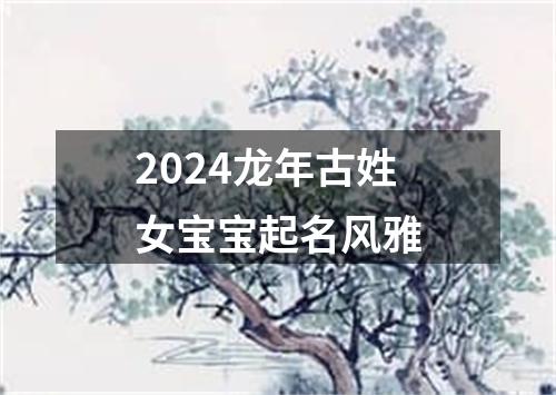 2024龙年古姓女宝宝起名风雅