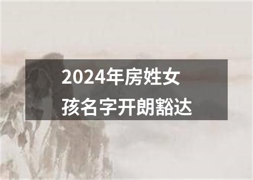 2024年房姓女孩名字开朗豁达