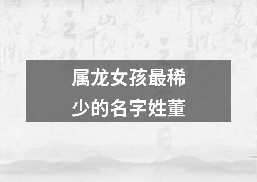 属龙女孩最稀少的名字姓董