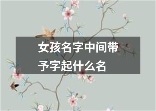 女孩名字中间带予字起什么名