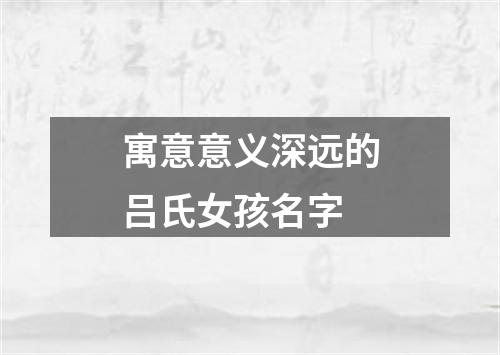 寓意意义深远的吕氏女孩名字