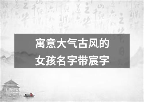 寓意大气古风的女孩名字带宸字