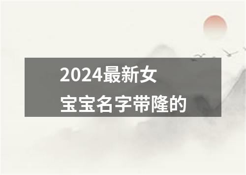 2024最新女宝宝名字带隆的