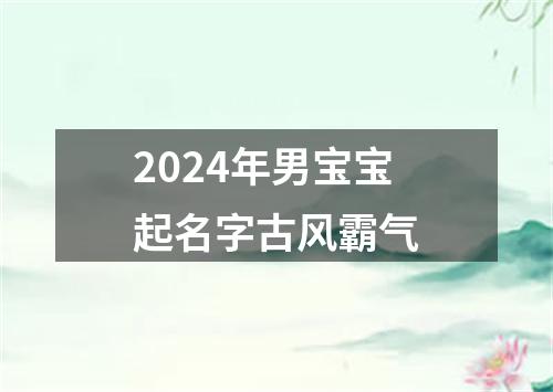 2024年男宝宝起名字古风霸气