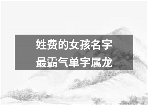 姓费的女孩名字最霸气单字属龙