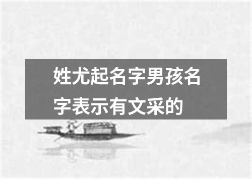 姓尤起名字男孩名字表示有文采的