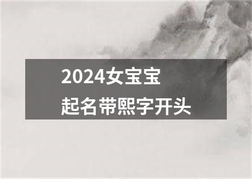 2024女宝宝起名带熙字开头