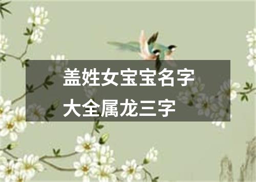 盖姓女宝宝名字大全属龙三字