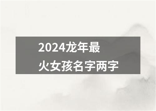 2024龙年最火女孩名字两字